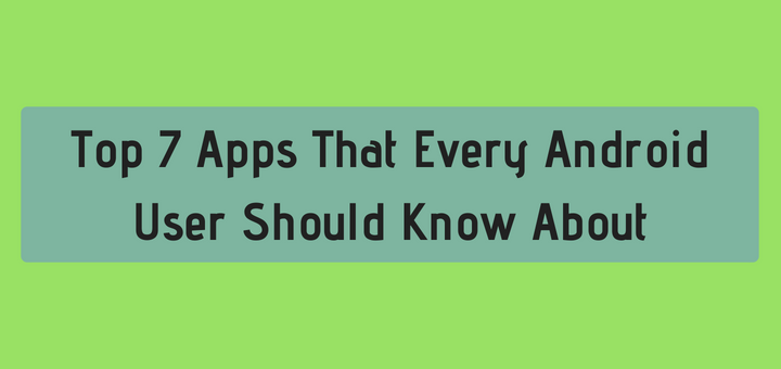 Top 7 Apps That Every Android User Should Know About